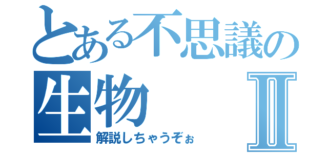 とある不思議の生物Ⅱ（解説しちゃうぞぉ）