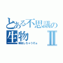 とある不思議の生物Ⅱ（解説しちゃうぞぉ）