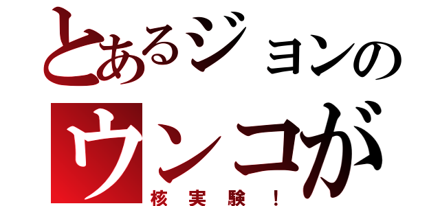 とあるジョンのウンコが（核実験！）