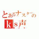 とあるナスターのｋｓ声（歌メモ）