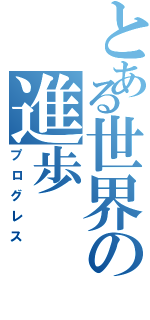 とある世界の進歩（プログレス）