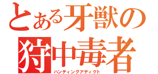 とある牙獣の狩中毒者（ハンティングアディクト）