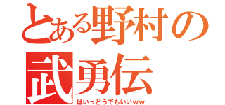 とある野村の武勇伝（はいっどうでもいいｗｗ）