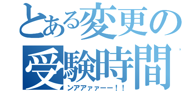 とある変更の受験時間（ンアアァァーー！！）