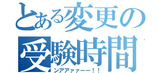 とある変更の受験時間（ンアアァァーー！！）