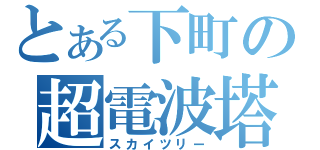 とある下町の超電波塔（スカイツリー）