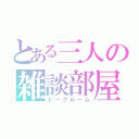 とある三人の雑談部屋（トークルーム）