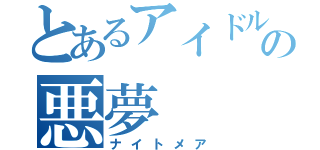 とあるアイドルの悪夢（ナイトメア）