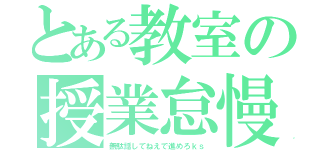 とある教室の授業怠慢（無駄話してねえで進めろｋｓ）