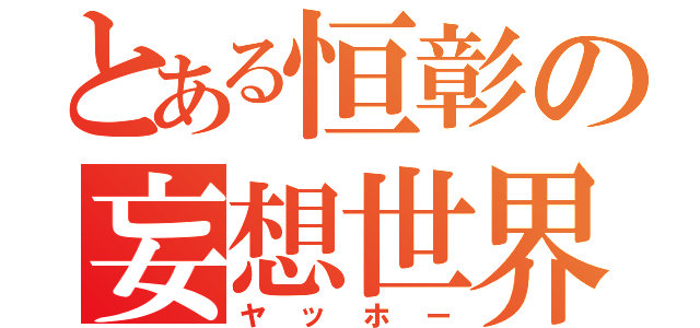 とある恒彰の妄想世界（ヤッホー）