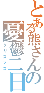 とある熊さんの憂鬱二日（クリスマス）