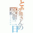 とある熊さんの憂鬱二日（クリスマス）