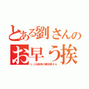 とある劉さんのお早う挨拶（ＬＪ日語班の劉班長さん）