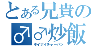 とある兄貴の♂♂炒飯（ホイホイチャーハン）