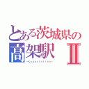 とある茨城県の高架駅Ⅱ（～Ｋｏｇａｓｔａｔｉｏｎ～）