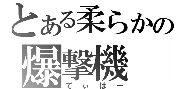 とある柔らかの爆撃機（てぃばー）