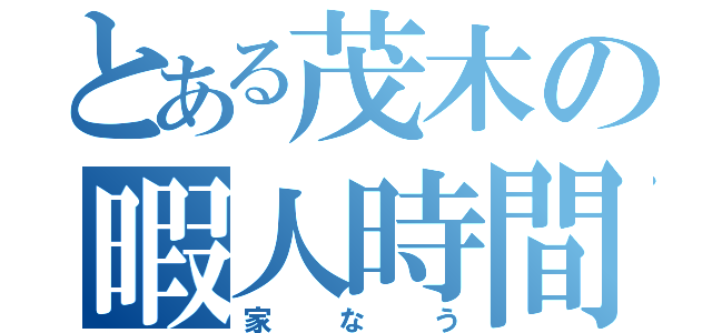 とある茂木の暇人時間（家なう）