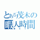 とある茂木の暇人時間（家なう）