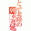 とある北陸の列車遅延（タイムアウト）