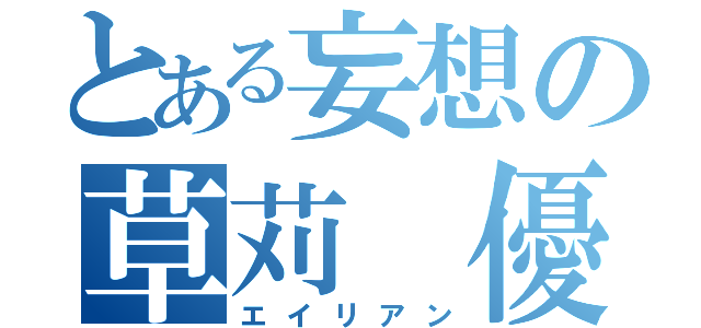 とある妄想の草苅 優太（エイリアン）