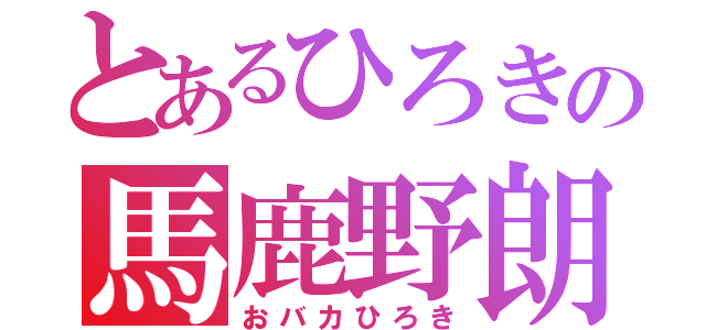 とあるひろきの馬鹿野朗（おバカひろき）