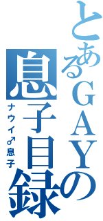 とあるＧＡＹの息子目録（ナウイ♂息子）