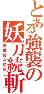 とある強襲の妖刀続斬（連続的な切断）