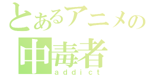 とあるアニメの中毒者（ａｄｄｉｃｔ）