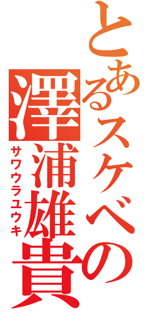 とあるスケベの澤浦雄貴（サワウラユウキ）