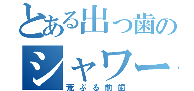 とある出っ歯のシャワータイム（荒ぶる前歯）