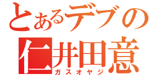 とあるデブの仁井田意（ガスオヤジ）