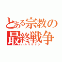 とある宗教の最終戦争（ハルマゲドン）