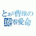 とある曹操の琥零愛命（）