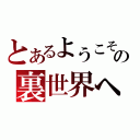 とあるようこその裏世界へ（）