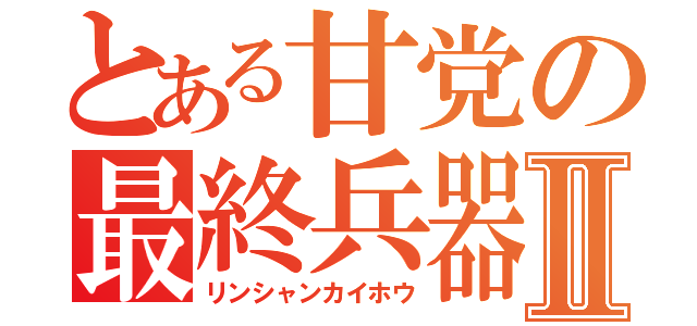 とある甘党の最終兵器Ⅱ（リンシャンカイホウ）