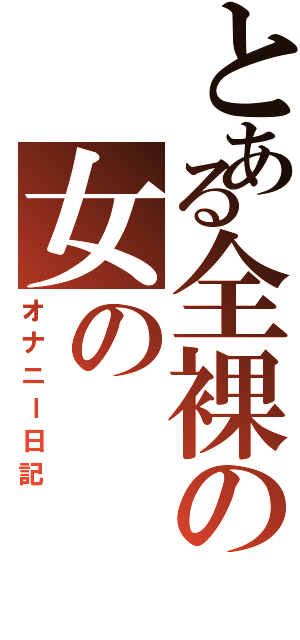 とある全裸の女の（オナニー日記）