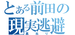 とある前田の現実逃避（黒光り）