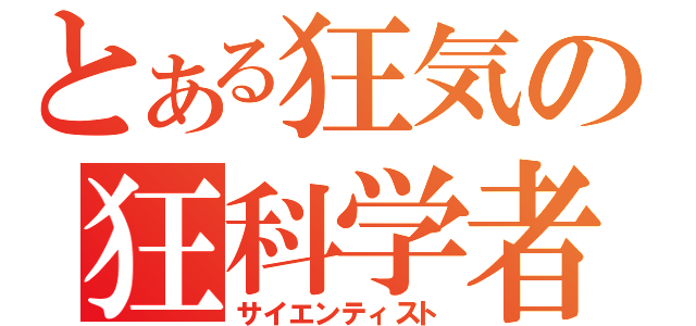 とある狂気の狂科学者（サイエンティスト）