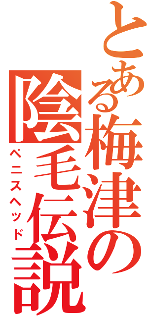 とある梅津の陰毛伝説（ペニスヘッド）