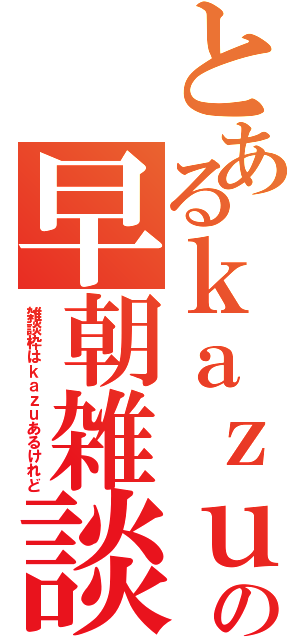 とあるｋａｚｕの早朝雑談（雑談枠はｋａｚｕあるけれど）