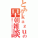 とあるｋａｚｕの早朝雑談（雑談枠はｋａｚｕあるけれど）