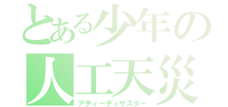 とある少年の人工天災（アティーディザスター）