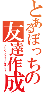 とあるぼっちの友達作成奮闘記（フレンドメイク＝ヒステリー）