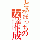 とあるぼっちの友達作成奮闘記（フレンドメイク＝ヒステリー）