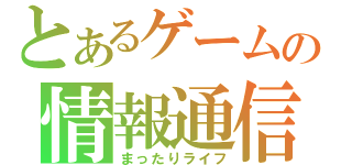 とあるゲームの情報通信（まったりライフ）