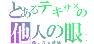 とあるテキサスの他人の眼（売ったら逮捕）