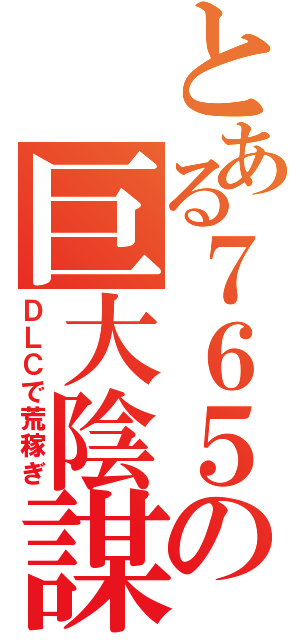 とある７６５の巨大陰謀（ＤＬＣで荒稼ぎ）