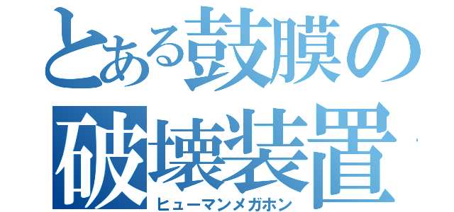 とある鼓膜の破壊装置（ヒューマンメガホン）