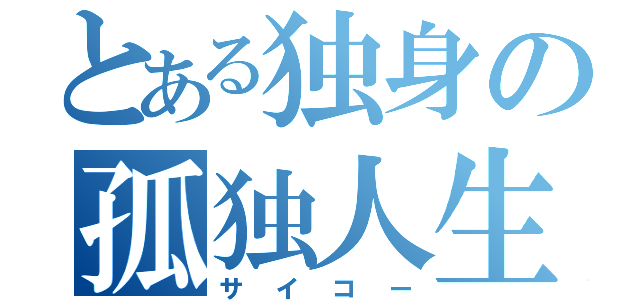 とある独身の孤独人生（サイコー）