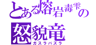 とある熔岩毒雫の怒貌竜（ガスラバズラ）